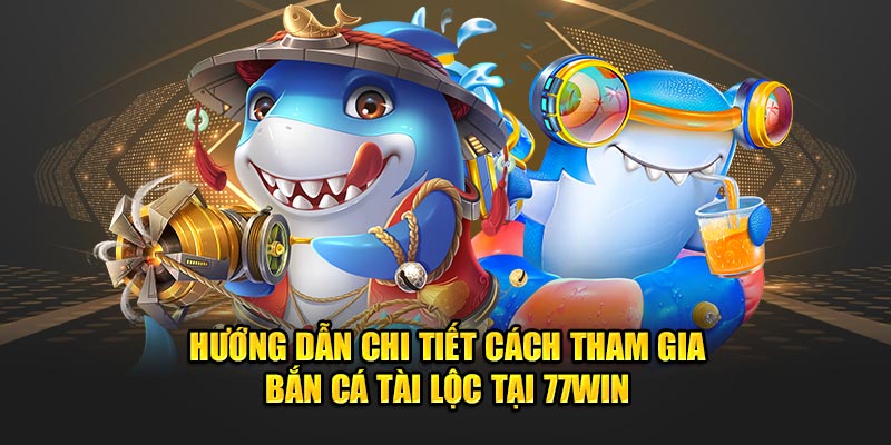 Hướng dẫn chi tiết cách tham gia Bắn cá Tài Lộc tại 77WIN